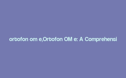 ortofon om e,Ortofon OM e: A Comprehensive Guide