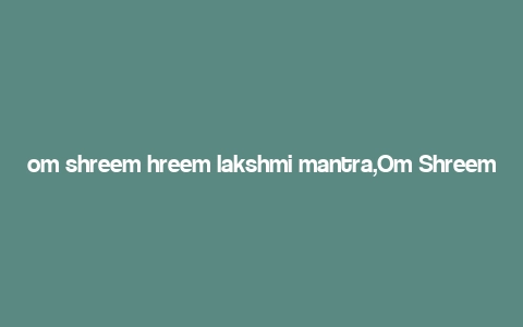 om shreem hreem lakshmi mantra,Om Shreem Hreem Lakshmi Mantra: A Deep Dive into Its Significance and Benefits