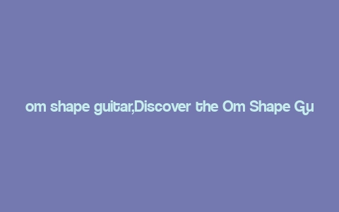 om shape guitar,Discover the Om Shape Guitar: A Unique Instrument for the Modern Musician