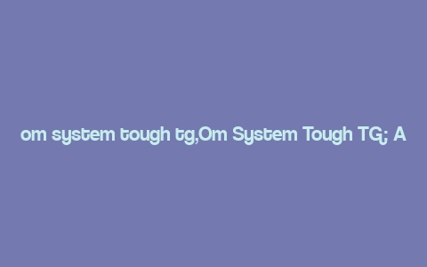 om system tough tg,Om System Tough TG: A Comprehensive Overview