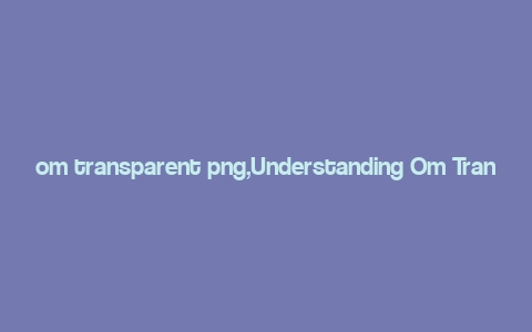 om transparent png,Understanding Om Transparent PNG: A Comprehensive Guide