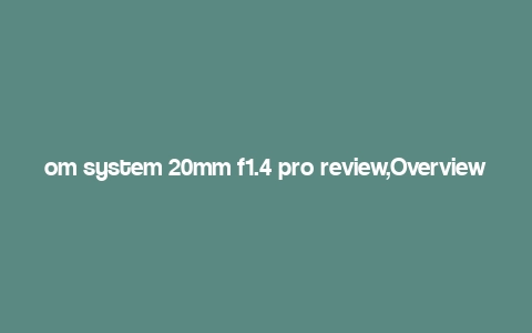 om system 20mm f1.4 pro review,Overview