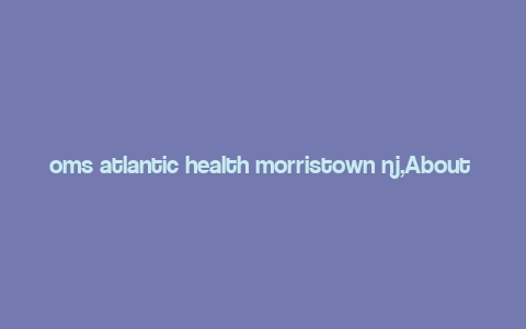 oms atlantic health morristown nj,About OMS Atlantic Health