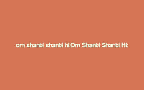 om shanti shanti hi,Om Shanti Shanti Hi: A Deep Dive into the Significance and Practice