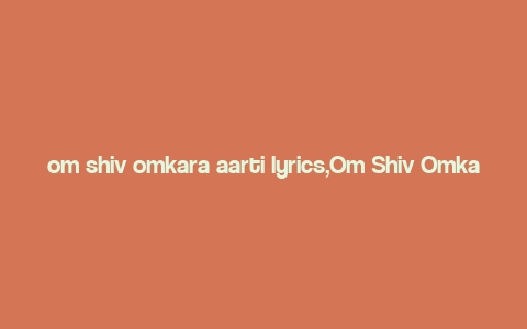 om shiv omkara aarti lyrics,Om Shiv Omkara Aarti: A Deep Dive into Its Lyrics and Significance