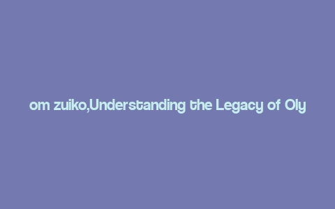 om zuiko,Understanding the Legacy of Olympus OM Zuiko Lenses