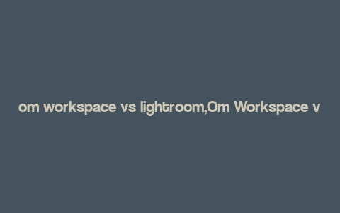 om workspace vs lightroom,Om Workspace vs Lightroom: A Comprehensive Comparison