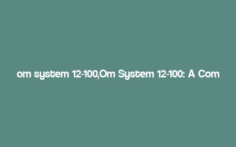 om system 12-100,Om System 12-100: A Comprehensive Overview