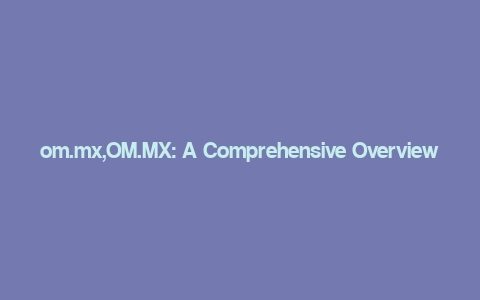 om.mx,OM.MX: A Comprehensive Overview