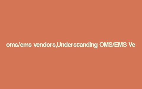 oms/ems vendors,Understanding OMS/EMS Vendors: A Comprehensive Guide