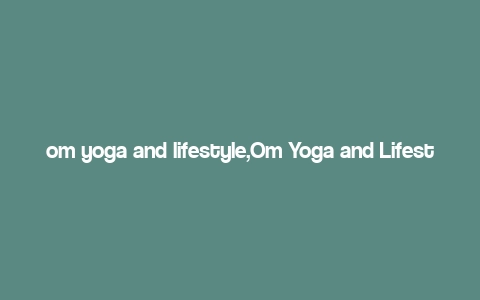 om yoga and lifestyle,Om Yoga and Lifestyle: A Comprehensive Guide