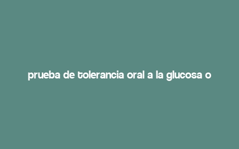 prueba de tolerancia oral a la glucosa oms,Understanding the WHO Oral Glucose Tolerance Test