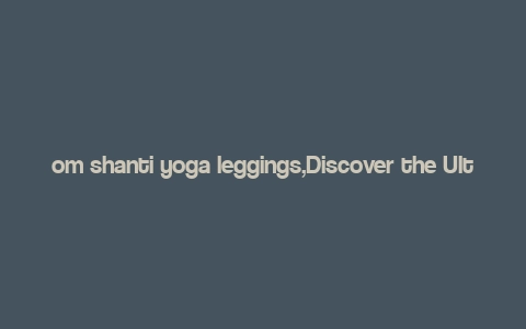 om shanti yoga leggings,Discover the Ultimate Comfort and Style with Om Shanti Yoga Leggings