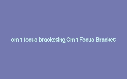 om-1 focus bracketing,Om-1 Focus Bracketing: A Comprehensive Guide