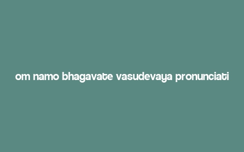 om namo bhagavate vasudevaya pronunciation,Unlocking the Mystique: Pronouncing ‘Om Namo Bhagavate Vasudevaya’