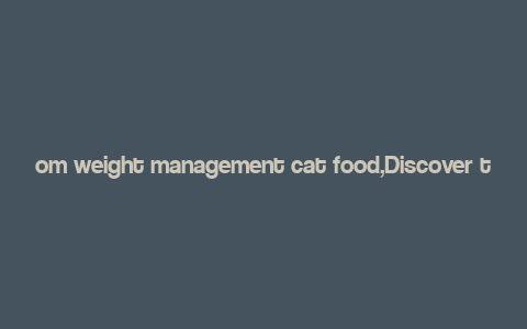 om weight management cat food,Discover the Ultimate Solution for Your Cat’s Weight Management: OM Weight Management Cat Food