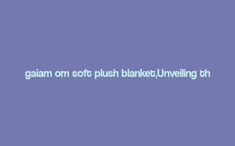 gaiam om soft plush blanket,Unveiling the Gaiam Om Soft Plush Blanket: A Comprehensive Guide