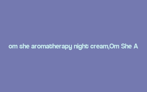 om she aromatherapy night cream,Om She Aromatherapy Night Cream: A Deep Dive into Its Benefits and Uses