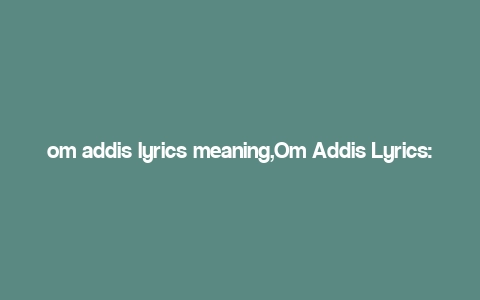 om addis lyrics meaning,Om Addis Lyrics: A Deep Dive into the Melodies and Meanings