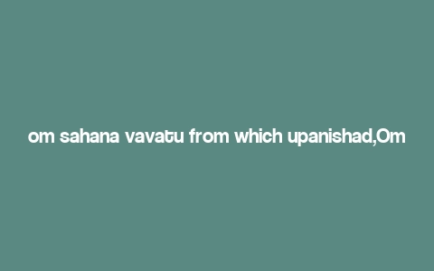 om sahana vavatu from which upanishad,Om Sahana Vavatu: Unveiling the Mystique from the Upanishads