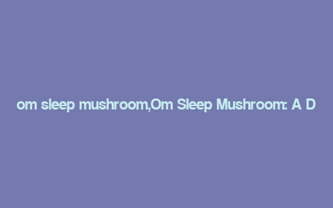 om sleep mushroom,Om Sleep Mushroom: A Detailed Overview