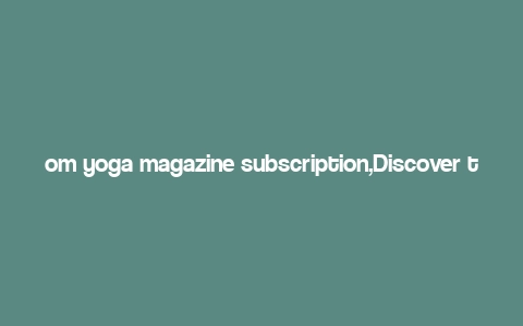 om yoga magazine subscription,Discover the World of Yoga with an OM Yoga Magazine Subscription