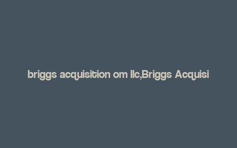 briggs acquisition om llc,Briggs Acquisition Om LLC: A Comprehensive Overview