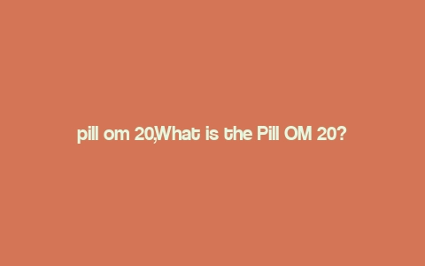 pill om 20,What is the Pill OM 20?