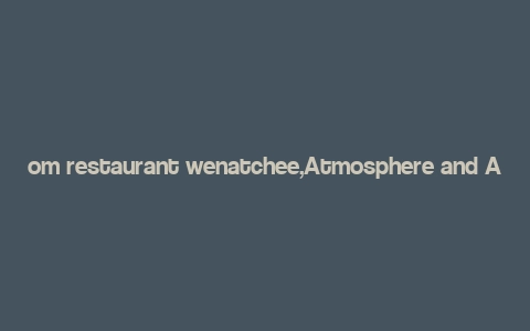 om restaurant wenatchee,Atmosphere and Ambiance