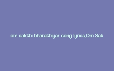 om sakthi bharathiyar song lyrics,Om Sakthi Bharathiyar: A Deep Dive into the Song Lyrics