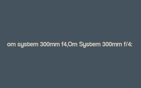 om system 300mm f4,Om System 300mm f/4: A Comprehensive Guide