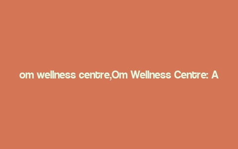 om wellness centre,Om Wellness Centre: A Comprehensive Guide to Holistic Health and Wellness