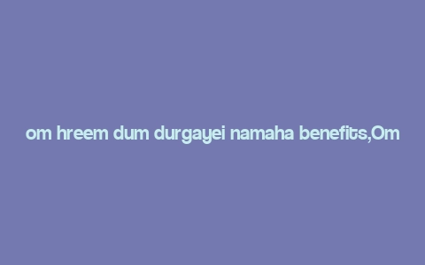 om hreem dum durgayei namaha benefits,Om Hreem Dum Durgayei Namaha: A Comprehensive Guide to Its Benefits