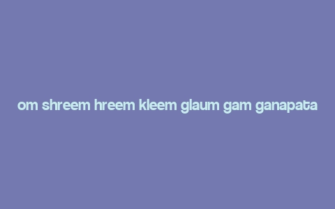 om shreem hreem kleem glaum gam ganapataye 108 times,Om Shreem Hreem Kleem Glaum Gam Ganapataye: A Detailed Exploration