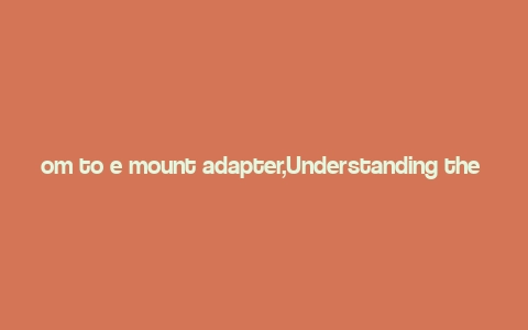 om to e mount adapter,Understanding the Om to E Mount Adapter: A Comprehensive Guide