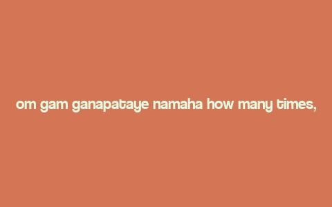 om gam ganapataye namaha how many times,Om Gam Ganapataye Namaha: A Detailed Multidimensional Introduction