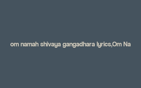 om namah shivaya gangadhara lyrics,Om Namah Shivaya Gangadhara Lyrics: A Deep Dive into the Spiritual Melody