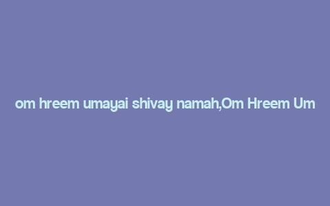 om hreem umayai shivay namah,Om Hreem Umayai Shivay Namah: A Deep Dive into the Mantra’s Significance and Practice