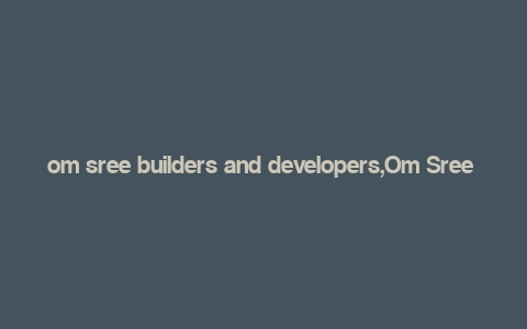 om sree builders and developers,Om Sree Builders and Developers: A Comprehensive Overview