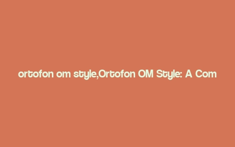 ortofon om style,Ortofon OM Style: A Comprehensive Guide