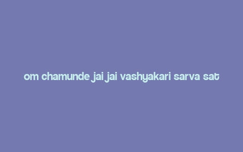 om chamunde jai jai vashyakari sarva satvannmah swaha,Origin and Meaning