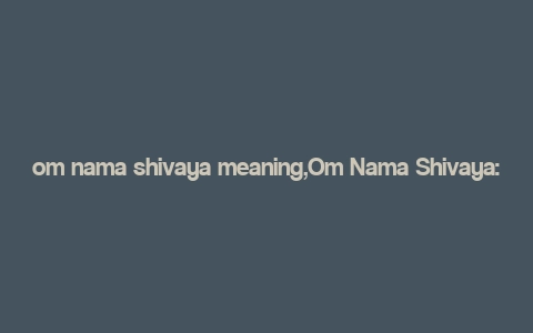 om nama shivaya meaning,Om Nama Shivaya: A Deep Dive into Its Meaning and Significance