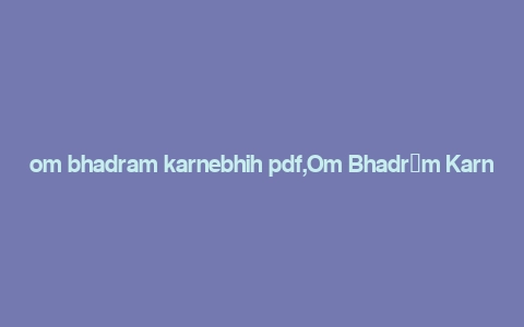 om bhadram karnebhih pdf,Om Bhadr膩m Karnebhih: A Comprehensive Guide