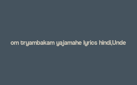 om tryambakam yajamahe lyrics hindi,Understanding the Lyrics