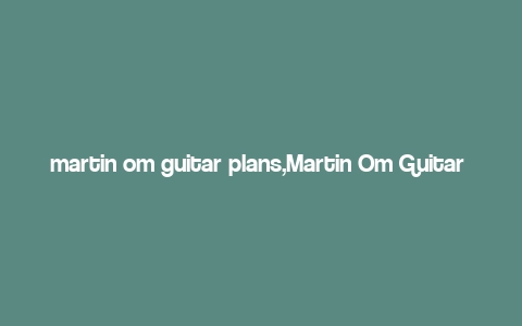 martin om guitar plans,Martin Om Guitar Plans: A Comprehensive Guide