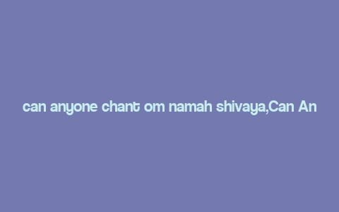 can anyone chant om namah shivaya,Can Anyone Chant Om Namah Shivaya?