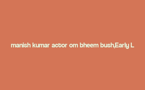 manish kumar actor om bheem bush,Early Life and Background