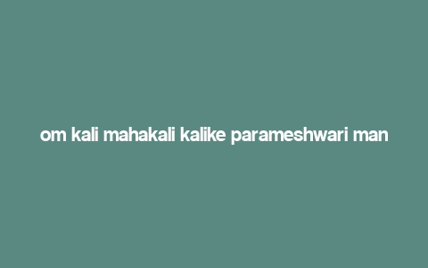 om kali mahakali kalike parameshwari mantra meaning,Om Kali Mahakali Kalike Parameshwari Mantra: A Deep Dive into Its Meaning and Significance