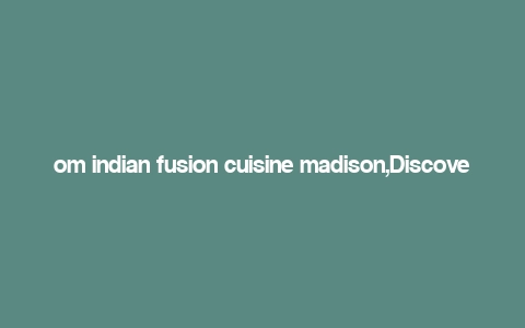 om indian fusion cuisine madison,Discover the Exquisite Om Indian Fusion Cuisine in Madison