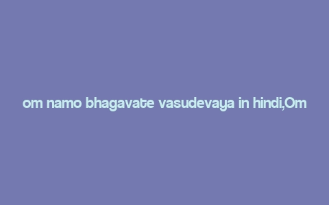 om namo bhagavate vasudevaya in hindi,Om Namo Bhagavate Vasudevaya: A Deep Dive into the Significance and Practice